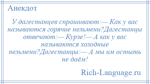 
    У дагестанцев спрашивают:— Как у вас называются горячие пельмени?Дагестанцы отвечают:— Курзе!— А как у вас называются холодные пельмени?Дагестанцы:— А мы им остыть не даём!