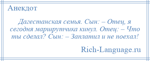 
    Дагестанская семья. Сын: – Отец, я сегодня маршрутчика кинул. Отец: – Что ты сделал? Сын: – Заплатил и не поехал!