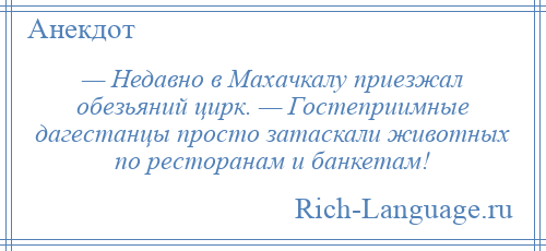 
    — Недавно в Махачкалу приезжал обезьяний цирк. — Гостеприимные дагестанцы просто затаскали животных по ресторанам и банкетам!