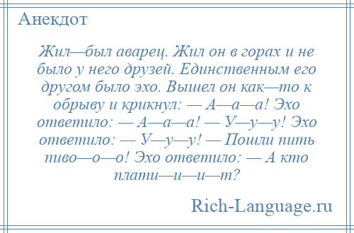 
    Жил—был аварец. Жил он в горах и не было у него друзей. Единственным его другом было эхо. Вышел он как—то к обрыву и крикнул: — А—а—а! Эхо ответило: — А—а—а! — У—у—у! Эхо ответило: — У—у—у! — Пошли пить пиво—о—о! Эхо ответило: — А кто плати—и—и—т?