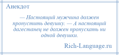 
    — Настоящий мужчина должен пропустить девушку. — А настоящий дагестанец не должен пропускать ни одной девушки.