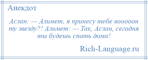 
    Аслан: — Алимет, я принесу тебе вооооон ту звезду?! Алимет: — Так, Аслан, сегодня ты будешь спать дома!