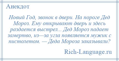 
    Новый Год, звонок в двери. На пороге Дед Мороз. Ему открывают дверь и здесь раздается выстрел... Дед Мороз падает замертво, из—за угла появляется мужик с пистолетом. — Деда Мороза заказывали?