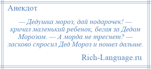 
    — Дедушка мороз, дай подарочек! — кричал маленький ребенок, бегая за Дедом Морозом. — А морда не треснет? — ласково спросил Дед Мороз и пошел дальше.