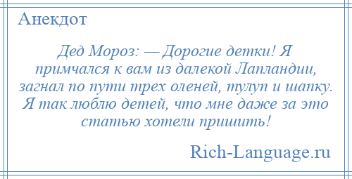 
    Дед Мороз: — Дорогие детки! Я примчался к вам из далекой Лапландии, загнал по пути трех оленей, тулуп и шапку. Я так люблю детей, что мне даже за это статью хотели пришить!