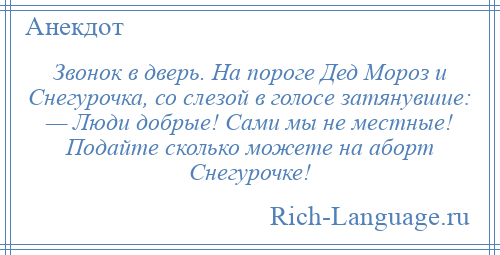 
    Звонок в дверь. На пороге Дед Мороз и Снегурочка, со слезой в голосе затянувшие: — Люди добрые! Сами мы не местные! Подайте сколько можете на аборт Снегурочке!