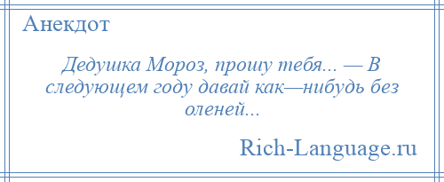 
    Дедушка Мороз, прошу тебя... — В следующем году давай как—нибудь без оленей...