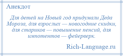 
    Для детей на Новый год придумали Деда Мороза, для взрослых — новогодние скидки, для стариков — повышение пенсий, для импотентов — фейерверк.