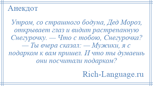 
    Утром, со страшного бодуна, Дед Мороз, открывает глаз и видит растрепанную Снегурочку. — Что с тобою, Снегурочка? — Ты вчера сказал: — Мужики, я с подарком к вам пришел. И что ты думаешь они посчитали подарком?