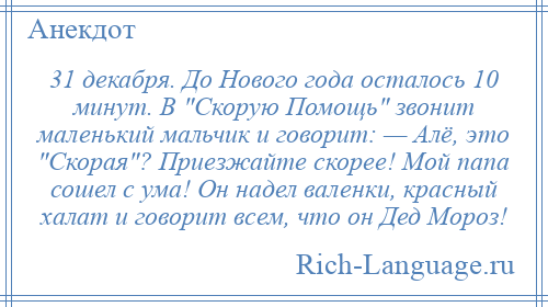 
    31 декабря. До Нового года осталось 10 минут. В Скорую Помощь звонит маленький мальчик и говорит: — Алё, это Скорая ? Приезжайте скорее! Мой папа сошел с ума! Он надел валенки, красный халат и говорит всем, что он Дед Мороз!