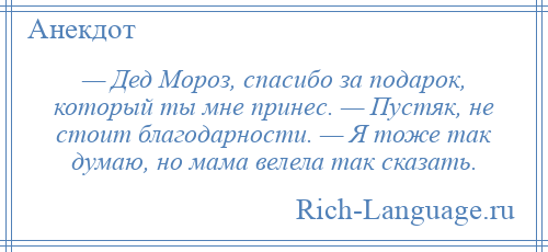 
    — Дед Мороз, спасибо за подарок, который ты мне принес. — Пустяк, не стоит благодарности. — Я тоже так думаю, но мама велела так сказать.