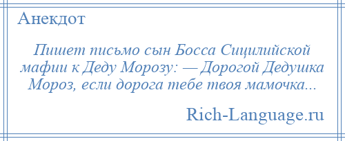 
    Пишет письмо сын Босса Сицилийской мафии к Деду Морозу: — Дорогой Дедушка Мороз, если дорога тебе твоя мамочка...