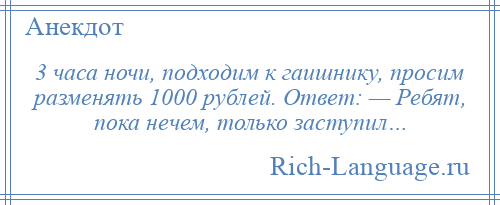 
    3 часа ночи, подходим к гаишнику, просим разменять 1000 рублей. Ответ: — Ребят, пока нечем, только заступил…