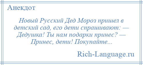 
    Новый Русский Дед Мороз пришел в детский сад, его дети спрашивают: — Дедушка! Ты нам подарки принес? — Принес, дети! Покупайте...