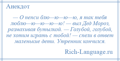 
    — О пепси блю—ю—ю—ю, я так тебя люблю—ю—ю—ю—ю! — выл Дед Мороз, размахивая бутылкой. — Голубой, голубой, не хотим играть с тобой! — спели в ответ маленькие дети. Утренник кончился.