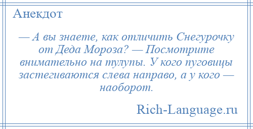 
    — А вы знаете, как отличить Снегурочку от Деда Мороза? — Посмотрите внимательно на тулупы. У кого пуговицы застегиваются слева направо, а у кого — наоборот.