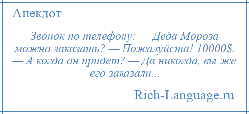 
    Звонок по телефону: — Деда Мороза можно заказать? — Пожалуйста! 10000$. — А когда он придет? — Да никогда, вы же его заказали...
