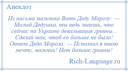 
    Из письма мальчика Вити Деду Морозу: — Милый Дедушка, ты ведь знаешь, что сейчас на Украине девальвация гривны... Сделай так, чтоб ее больше не было! Ответ Деда Мороза: — Исполнил я твою мечту, мальчик! Нет больше гривны!