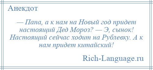 
    — Папа, а к нам на Новый год придет настоящий Дед Мороз? — Э, сынок! Настоящий сейчас ходит на Рублевку. А к нам придет китайский!