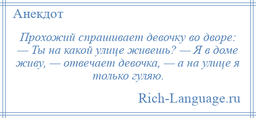
    Прохожий спрашивает девочку во дворе: — Ты на какой улице живешь? — Я в доме живу, — отвечает девочка, — а на улице я только гуляю.