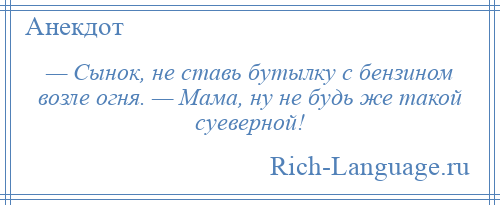 
    — Сынок, не ставь бутылку с бензином возле огня. — Мама, ну не будь же такой суеверной!