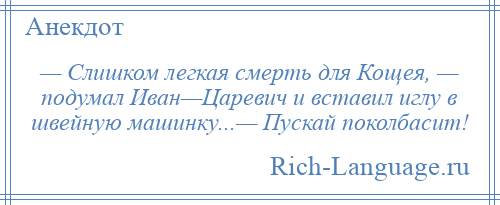 
    — Слишком легкая смерть для Кощея, — подумал Иван—Царевич и вставил иглу в швейную машинку...— Пускай поколбасит!