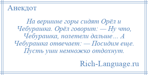 
    На вершине горы сидят Орёл и Чебурашка. Орёл говорит: — Ну что, Чебурашка, полетели дальше… А Чебурашка отвечает: — Посидим еще. Пусть уши немножко отдохнут.