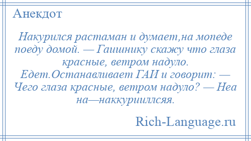 
    Накурился растаман и думает,на мопеде поеду домой. — Гаишнику скажу что глаза красные, ветром надуло. Едет.Останавливает ГАИ и говорит: — Чего глаза красные, ветром надуло? — Неа на—наккурииллсяя.