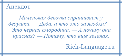 
    Маленькая девочка спрашивает у дедушки: — Деда, а что это за ягодки? — Это черная смородина. — А почему она красная? — Потому, что еще зеленая.