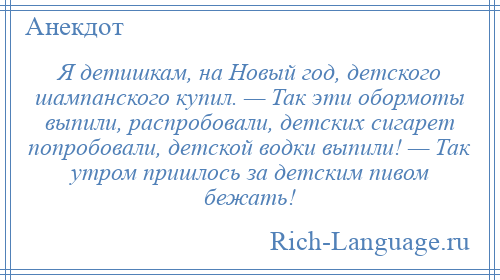 
    Я детишкам, на Новый год, детского шампанского купил. — Так эти обормоты выпили, распробовали, детских сигарет попробовали, детской водки выпили! — Так утром пришлось за детским пивом бежать!