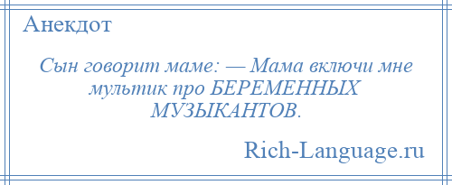 
    Сын говорит маме: — Мама включи мне мультик про БЕРЕМЕННЫХ МУЗЫКАНТОВ.