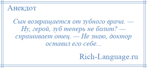 
    Сын возвращается от зубного врача. — Ну, герой, зуб теперь не болит? — спрашивает отец. — Не знаю, доктор оставил его себе...