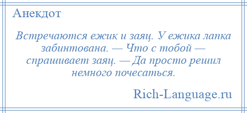 
    Встречаются ежик и заяц. У ежика лапка забинтована. — Что с тобой — спрашивает заяц. — Да просто решил немного почесаться.