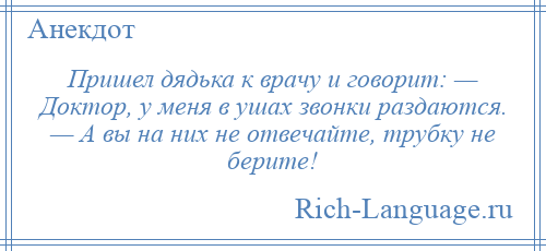 
    Пришел дядька к врачу и говорит: — Доктор, у меня в ушах звонки раздаются. — А вы на них не отвечайте, трубку не берите!