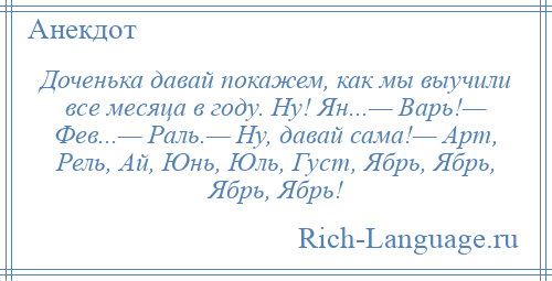 
    Доченька давай покажем, как мы выучили все месяца в году. Ну! Ян...— Варь!— Фев...— Раль.— Ну, давай сама!— Арт, Рель, Ай, Юнь, Юль, Густ, Ябрь, Ябрь, Ябрь, Ябрь!