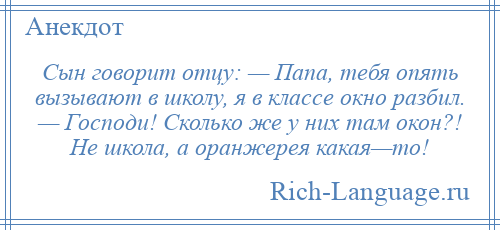 
    Сын говорит отцу: — Папа, тебя опять вызывают в школу, я в классе окно разбил. — Господи! Сколько же у них там окон?! Не школа, а оранжерея какая—то!