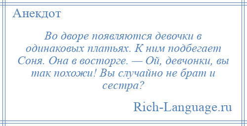 
    Во дворе появляются девочки в одинаковых платьях. К ним подбегает Соня. Она в восторге. — Ой, девчонки, вы так похожи! Вы случайно не брат и сестра?