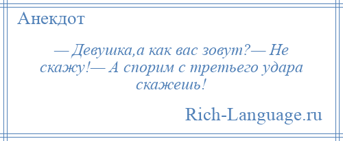 
    — Девушка,а как вас зовут?— Не скажу!— А спорим с третьего удара скажешь!