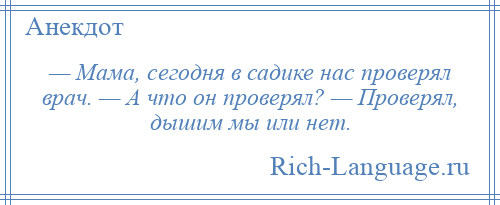 
    — Мама, сегодня в садике нас проверял врач. — А что он проверял? — Проверял, дышим мы или нет.
