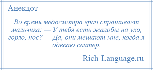 
    Во время медосмотра врач спрашивает мальчика: — У тебя есть жалобы на ухо, горло, нос? — Да, они мешают мне, когда я одеваю свитер.