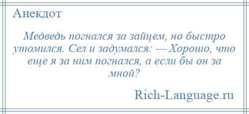 
    Медведь погнался за зайцем, но быстро утомился. Сел и задумался: — Хорошо, что еще я за ним погнался, а если бы он за мной?