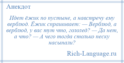 
    Идет ёжик по пустыне, а навстречу ему верблюд. Ёжик спрашивает: — Верблюд, а верблюд, у вас тут что, гололед? — Да нет, а что? — А чего тогда столько песку насыпали?