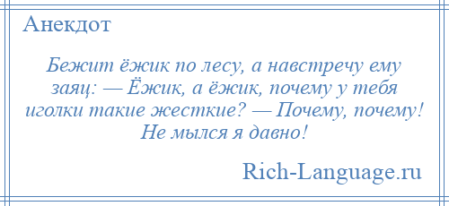 
    Бежит ёжик по лесу, а навстречу ему заяц: — Ёжик, а ёжик, почему у тебя иголки такие жесткие? — Почему, почему! Не мылся я давно!