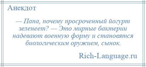 
    — Папа, почему просроченный йогурт зеленеет? — Это мирные бактерии надевают военную форму и становятся биологическим оружием, сынок.