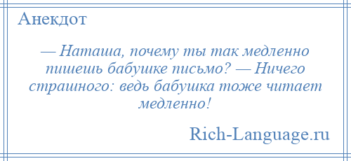 
    — Наташа, почему ты так медленно пишешь бабушке письмо? — Ничего страшного: ведь бабушка тоже читает медленно!