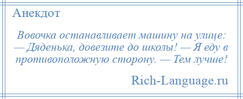 
    Вовочка останавливает машину на улице: — Дяденька, довезите до школы! — Я еду в противоположную сторону. — Тем лучше!