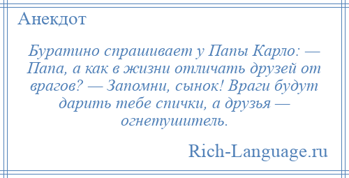 
    Буратино спрашивает у Папы Карло: — Папа, а как в жизни отличать друзей от врагов? — Запомни, сынок! Враги будут дарить тебе спички, а друзья — огнетушитель.