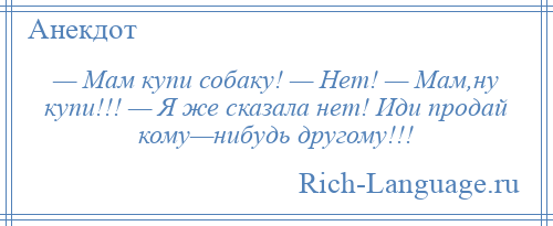 
    — Мам купи собаку! — Нет! — Мам,ну купи!!! — Я же сказала нет! Иди продай кому—нибудь другому!!!