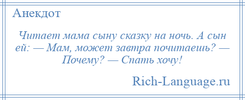 
    Читает мама сыну сказку на ночь. А сын ей: — Мам, может завтра почитаешь? — Почему? — Спать хочу!