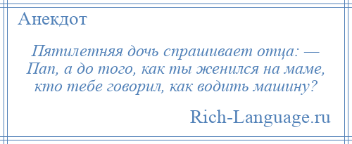 
    Пятилетняя дочь спрашивает отца: — Пап, а до того, как ты женился на маме, кто тебе говорил, как водить машину?